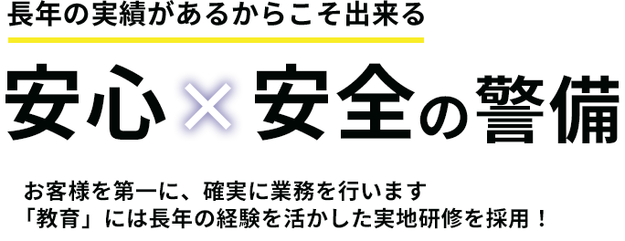 長年の実績があるからこそ出来る　安心×安全の警備　お客様を第一に、確実に業務を行います　「教育」には長年の経験を活かした実地研修を採用！