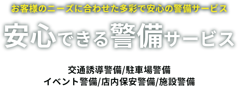 お客様のニーズに合わせた多彩で安心の警備サービス　安心できる警備サービス　交通誘導警備/駐車場警備イベント警備/店内保安警備/施設警備